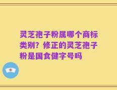 灵芝孢子粉属哪个商标类别？修正的灵芝孢子粉是国食健字号吗