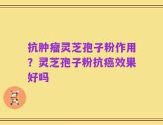抗肿瘤灵芝孢子粉作用？灵芝孢子粉抗癌效果好吗