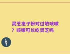 灵芝孢子粉对过敏咳嗽？咳嗽可以吃灵芝吗