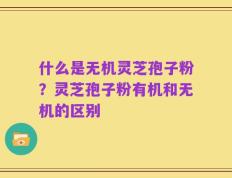 什么是无机灵芝孢子粉？灵芝孢子粉有机和无机的区别