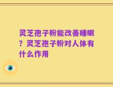 灵芝孢子粉能改善睡眠？灵芝孢子粉对人体有什么作用