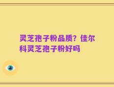 灵芝孢子粉品质？佳尔科灵芝孢子粉好吗