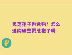 灵芝孢子粉选购？怎么选购破壁灵芝袍子粉