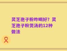 灵芝孢子粉咋喝好？灵芝孢子粉煲汤的12种做法