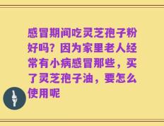 感冒期间吃灵芝孢子粉好吗？因为家里老人经常有小病感冒那些，买了灵芝孢子油，要怎么使用呢