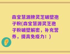 森宝慧源牌灵芝破壁孢子粉(森宝慧源灵芝孢子粉破壁解密，补充营养，提高免疫力！)