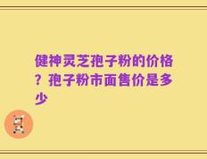 健神灵芝孢子粉的价格？孢子粉市面售价是多少