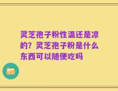 灵芝孢子粉性温还是凉的？灵芝孢子粉是什么东西可以随便吃吗