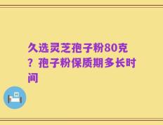久选灵芝孢子粉80克？孢子粉保质期多长时间