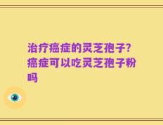 治疗癌症的灵芝孢子？癌症可以吃灵芝孢子粉吗
