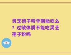 灵芝孢子粉孕期能吃么？过敏体质不能吃灵芝孢子粉吗