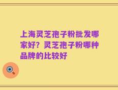 上海灵芝孢子粉批发哪家好？灵芝孢子粉哪种品牌的比较好
