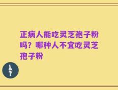 正病人能吃灵芝孢子粉吗？哪种人不宜吃灵芝孢子粉