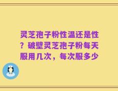 灵芝孢子粉性温还是性？破壁灵芝孢子粉每天服用几次，每次服多少