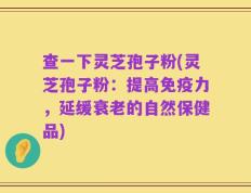 查一下灵芝孢子粉(灵芝孢子粉：提高免疫力，延缓衰老的自然保健品)