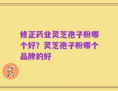 修正药业灵芝孢子粉哪个好？灵芝孢子粉哪个品牌的好
