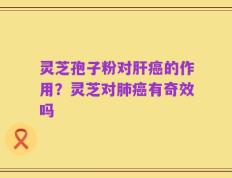 灵芝孢子粉对肝癌的作用？灵芝对肺癌有奇效吗