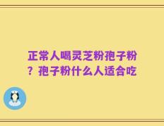 正常人喝灵芝粉孢子粉？孢子粉什么人适合吃
