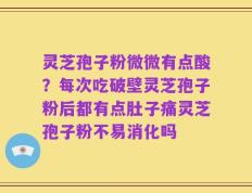 灵芝孢子粉微微有点酸？每次吃破壁灵芝孢子粉后都有点肚子痛灵芝孢子粉不易消化吗