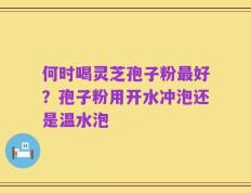何时喝灵芝孢子粉最好？孢子粉用开水冲泡还是温水泡