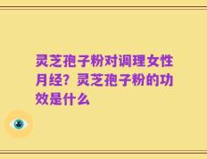 灵芝孢子粉对调理女性月经？灵芝孢子粉的功效是什么