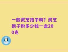 一般灵芝孢子粉？灵芝孢子粉多少钱一盒200克