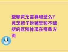 整颗灵芝需要破壁么？灵芝袍子粉破壁和不破壁的区别体现在哪些方面