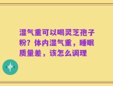 湿气重可以喝灵芝孢子粉？体内湿气重，睡眠质量差，该怎么调理