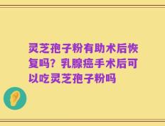 灵芝孢子粉有助术后恢复吗？乳腺癌手术后可以吃灵芝孢子粉吗