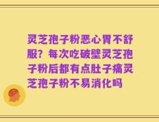 灵芝孢子粉恶心胃不舒服？每次吃破壁灵芝孢子粉后都有点肚子痛灵芝孢子粉不易消化吗