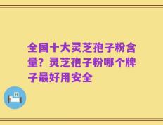 全国十大灵芝孢子粉含量？灵芝孢子粉哪个牌子最好用安全