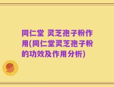 同仁堂 灵芝孢子粉作用(同仁堂灵芝孢子粉的功效及作用分析)