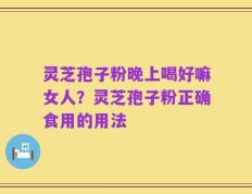 灵芝孢子粉晚上喝好嘛女人？灵芝孢子粉正确食用的用法