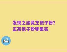 发现之旅灵芝孢子粉？正宗孢子粉哪里买