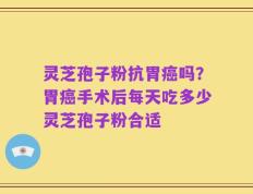 灵芝孢子粉抗胃癌吗？胃癌手术后每天吃多少灵芝孢子粉合适