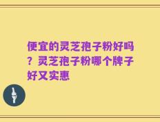 便宜的灵芝孢子粉好吗？灵芝孢子粉哪个牌子好又实惠