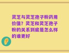 灵芝与灵芝孢子粉药用价值？灵芝和灵芝孢子粉的关系到底是怎么样的谁更好