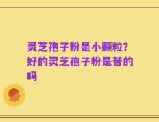 灵芝孢子粉是小颗粒？好的灵芝孢子粉是苦的吗