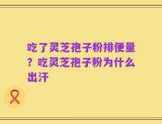 吃了灵芝孢子粉排便量？吃灵芝孢子粉为什么出汗