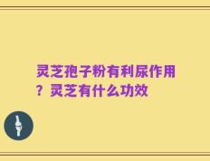 灵芝孢子粉有利尿作用？灵芝有什么功效
