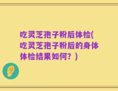 吃灵芝孢子粉后体检(吃灵芝孢子粉后的身体体检结果如何？)
