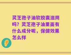 灵芝孢子油软胶囊滋阴吗？灵芝孢子油里面有什么成分呢，保健效果怎么样