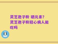 灵芝孢子粉 硒元素？灵芝孢子粉冠心病人能吃吗