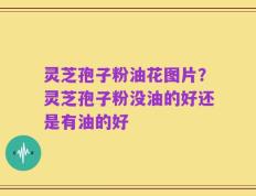 灵芝孢子粉油花图片？灵芝孢子粉没油的好还是有油的好