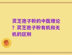 灵芝孢子粉的中医理论？灵芝孢子粉有机和无机的区别