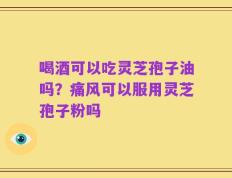 喝酒可以吃灵芝孢子油吗？痛风可以服用灵芝孢子粉吗