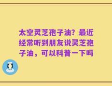 太空灵芝孢子油？最近经常听到朋友说灵芝孢子油，可以科普一下吗