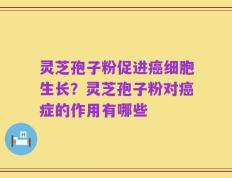灵芝孢子粉促进癌细胞生长？灵芝孢子粉对癌症的作用有哪些