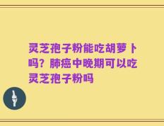 灵芝孢子粉能吃胡萝卜吗？肺癌中晚期可以吃灵芝孢子粉吗