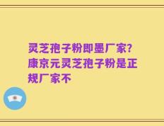 灵芝孢子粉即墨厂家？康京元灵芝孢子粉是正规厂家不